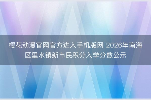 樱花动漫官网官方进入手机版网 2026年南海区里水镇新市民积分入学分数公示