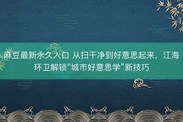 麻豆最新永久入口 从扫干净到好意思起来，江海环卫解锁“城市好意思学”新技巧