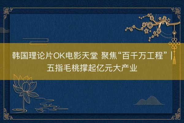 韩国理论片OK电影天堂 聚焦“百千万工程”|五指毛桃撑起亿元大产业