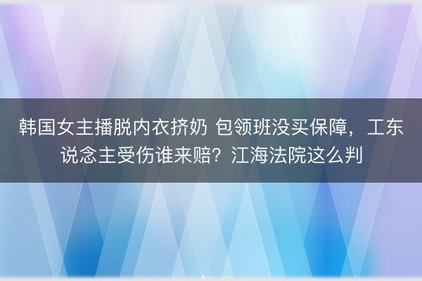 韩国女主播脱内衣挤奶 包领班没买保障，工东说念主受伤谁来赔？江海法院这么判