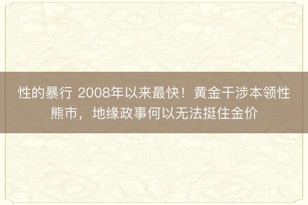 性的暴行 2008年以来最快！黄金干涉本领性熊市，地缘政事何以无法挺住金价
