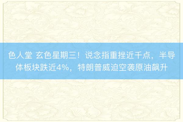 色人堂 玄色星期三!说念指重挫近千点,半导体板块跌近4%,特朗普威迫空袭原油飙升