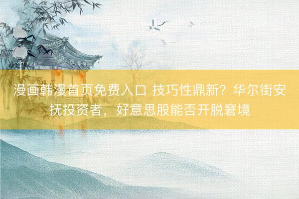 漫画韩漫首页免费入口 技巧性鼎新？华尔街安抚投资者，好意思股能否开脱窘境