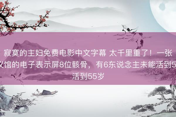 寂寞的主妇免费电影中文字幕 太千里重了！一张殡仪馆的电子表示屏8位骸骨，有6东说念主未能活到55岁