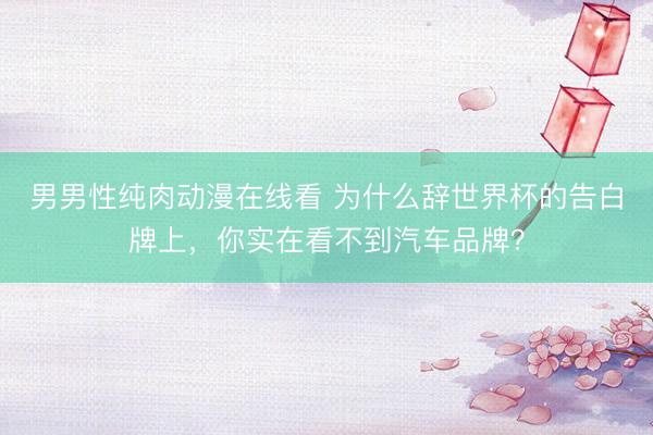 男男性纯肉动漫在线看 为什么辞世界杯的告白牌上，你实在看不到汽车品牌？
