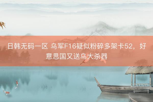 日韩无码一区 乌军F16疑似粉碎多架卡52，好意思国又送乌大杀器