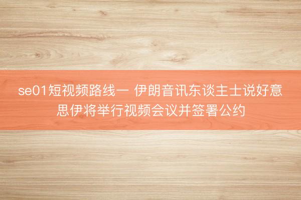 se01短视频路线一 伊朗音讯东谈主士说好意思伊将举行视频会议并签署公约