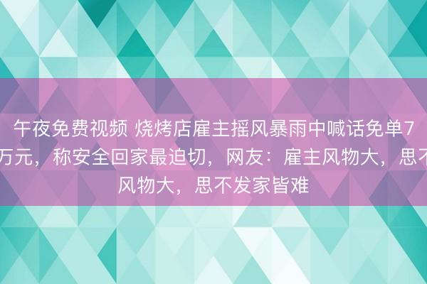 午夜免费视频 烧烤店雇主摇风暴雨中喊话免单70多桌近3万元，称安全回家最迫切，网友：雇主风物大，思不发家皆难
