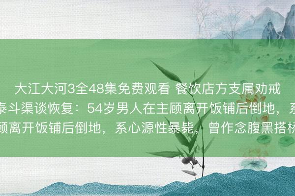 大江大河3全48集免费观看 餐饮店方支属劝戒主顾抽烟后晦气升天，泰斗渠谈恢复：54岁男人在主顾离开饭铺后倒地，系心源性暴毙，曾作念腹黑搭桥手术