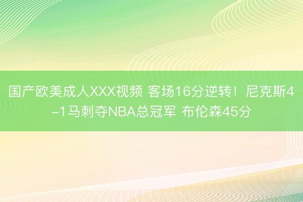 国产欧美成人XXX视频 客场16分逆转！尼克斯4-1马刺夺NBA总冠军 布伦森45分