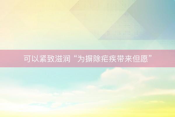 可以紧致滋润 “为摒除疟疾带来但愿”
