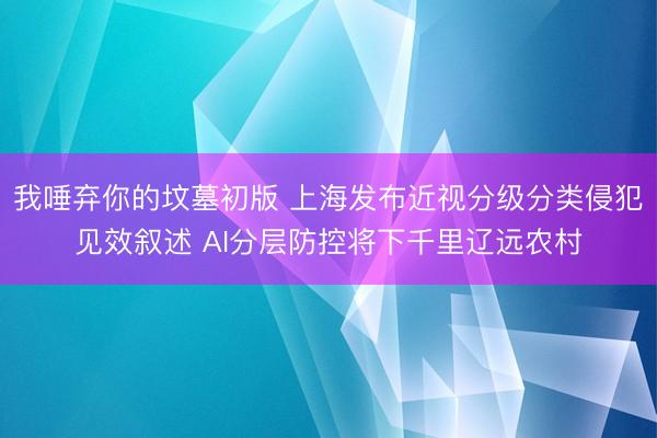 我唾弃你的坟墓初版 上海发布近视分级分类侵犯见效叙述 AI分层防控将下千里辽远农村