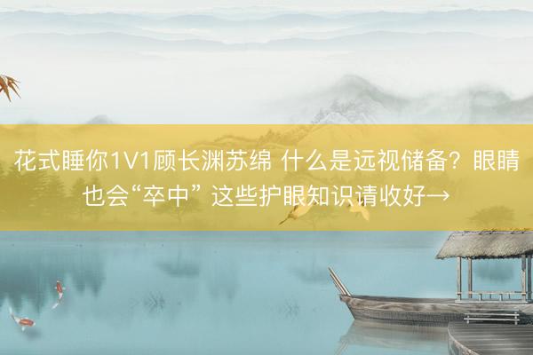 花式睡你1V1顾长渊苏绵 什么是远视储备？眼睛也会“卒中” 这些护眼知识请收好→