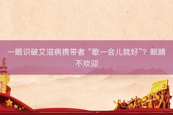 一眼识破艾滋病携带者 “歇一会儿就好”？眼睛不欢迎
