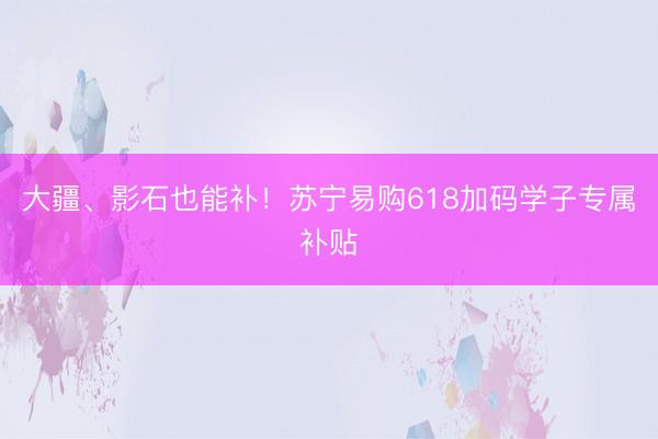 大疆、影石也能补！苏宁易购618加码学子专属补贴
