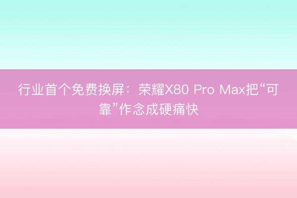 行业首个免费换屏：荣耀X80 Pro Max把“可靠”作念成硬痛快