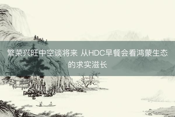 繁荣兴旺中空谈将来 从HDC早餐会看鸿蒙生态的求实滋长