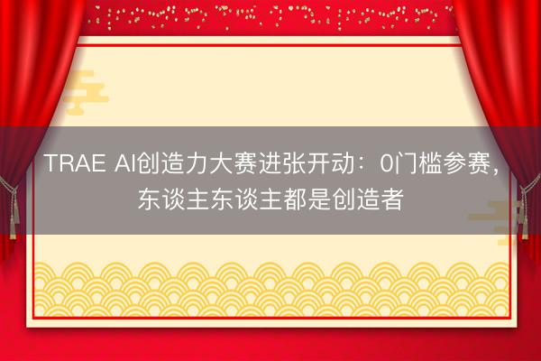 TRAE AI创造力大赛进张开动:0门槛参赛,东谈主东谈主都是创造者