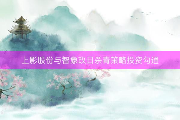 上影股份与智象改日杀青策略投资勾通