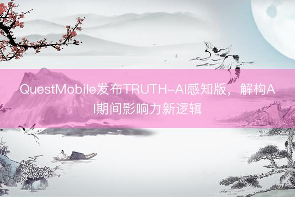 QuestMobile发布TRUTH-AI感知版，解构AI期间影响力新逻辑