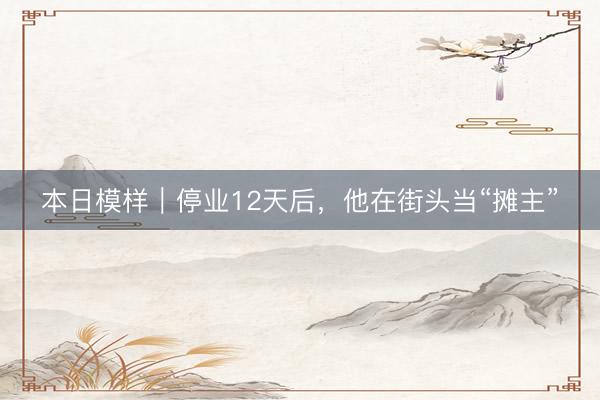 本日模样|停业12天后,他在街头当“摊主”