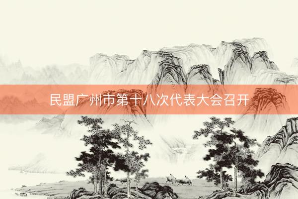民盟广州市第十八次代表大会召开