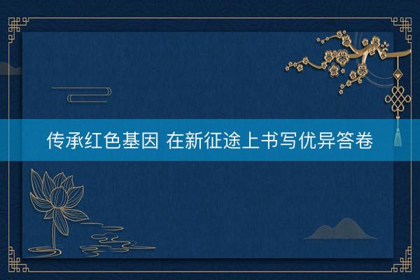 传承红色基因 在新征途上书写优异答卷