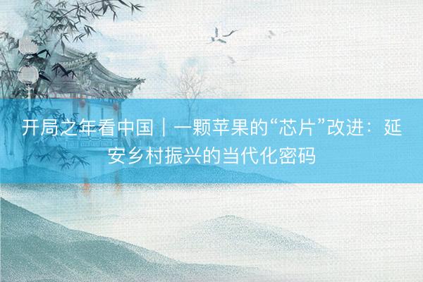 开局之年看中国｜一颗苹果的“芯片”改进：延安乡村振兴的当代化密码