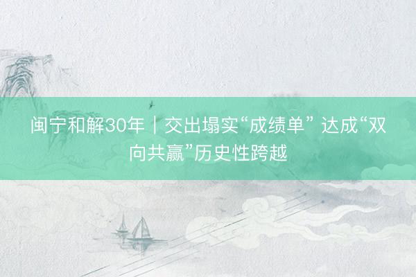 闽宁和解30年｜交出塌实“成绩单” 达成“双向共赢”历史性跨越