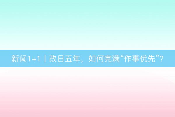 新闻1+1丨改日五年，如何完满“作事优先”？