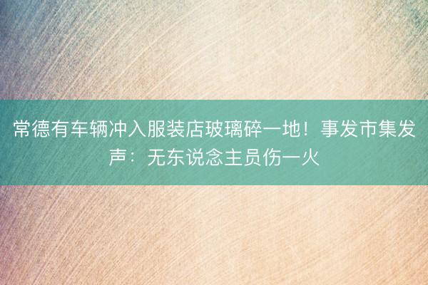 常德有车辆冲入服装店玻璃碎一地!事发市集发声:无东说念主员伤一火