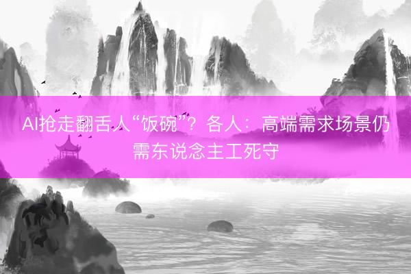 AI抢走翻舌人“饭碗”?各人:高端需求场景仍需东说念主工死守
