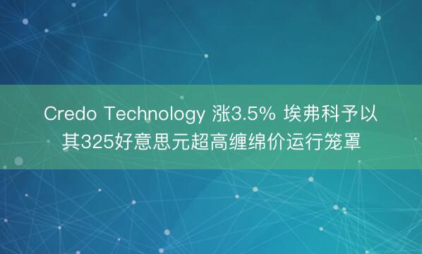 Credo Technology 涨3.5% 埃弗科予以其325好意思元超高缠绵价运行笼罩