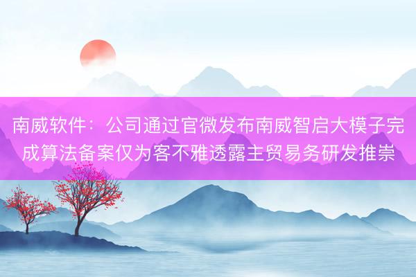 南威软件：公司通过官微发布南威智启大模子完成算法备案仅为客不雅透露主贸易务研发推崇
