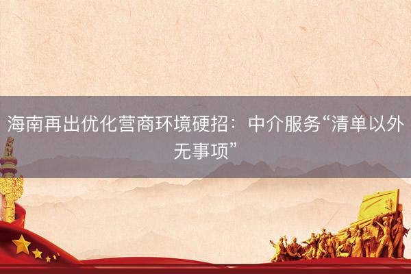 海南再出优化营商环境硬招：中介服务“清单以外无事项”