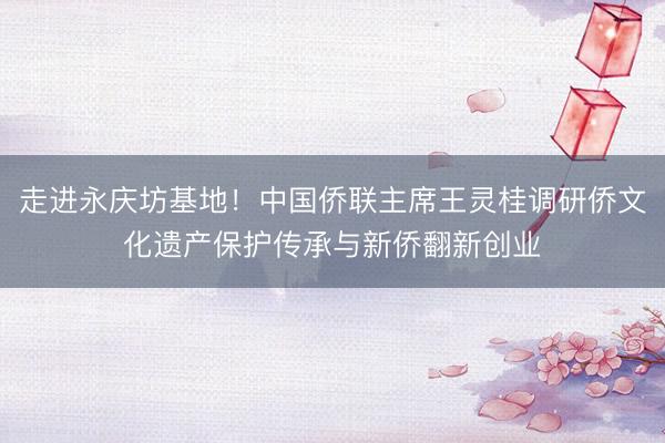 走进永庆坊基地！中国侨联主席王灵桂调研侨文化遗产保护传承与新侨翻新创业