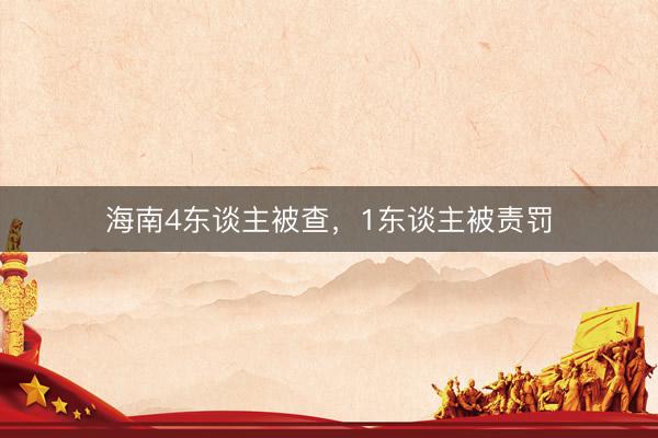 海南4东谈主被查，1东谈主被责罚