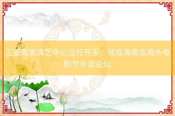 三亚海棠演艺中心运行开采，将成海南岛海外电影节永远会址