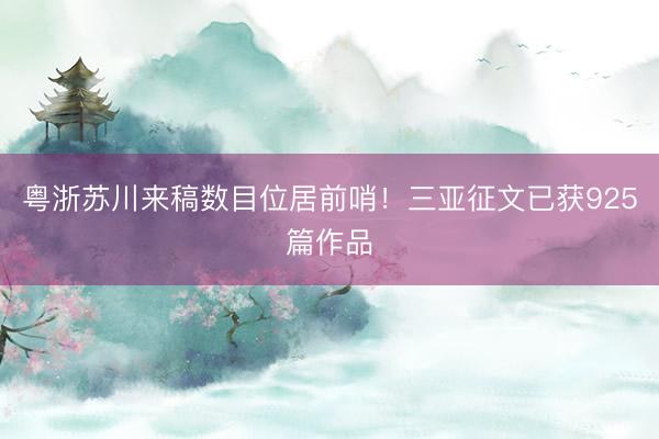 粤浙苏川来稿数目位居前哨！三亚征文已获925篇作品