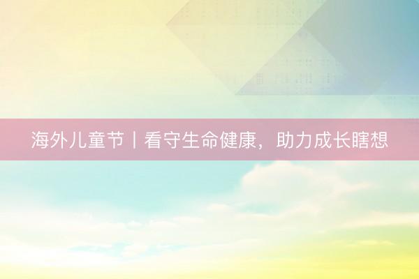 海外儿童节丨看守生命健康，助力成长瞎想